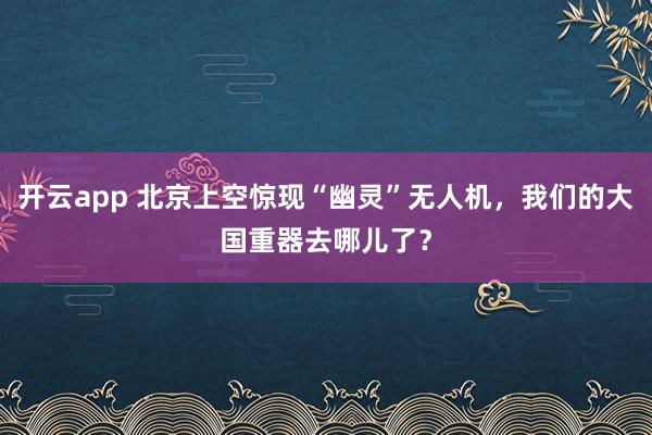 开云app 北京上空惊现“幽灵”无人机，我们的大国重器去哪儿了？
