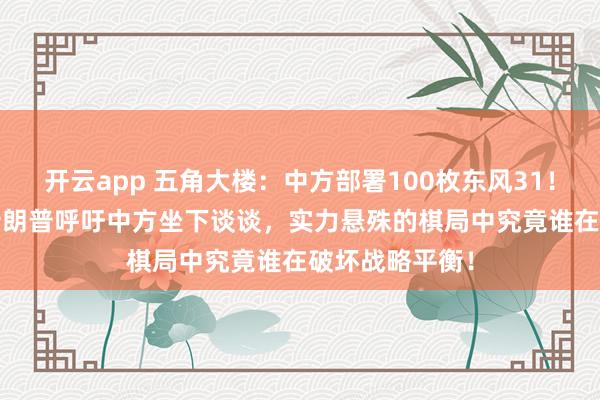 开云app 五角大楼：中方部署100枚东风31！12月24日，特朗普呼吁中方坐下谈谈，实力悬殊的棋局中究竟谁在破坏战略平衡！