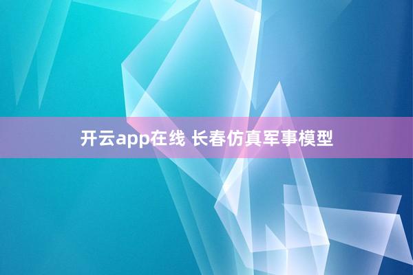 开云app在线 长春仿真军事模型