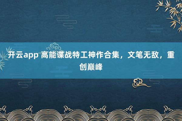 开云app 高能谍战特工神作合集，文笔无敌，重创巅峰
