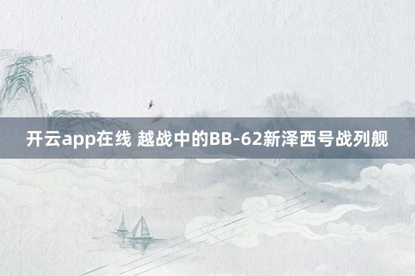 开云app在线 越战中的BB-62新泽西号战列舰