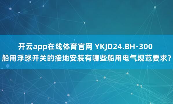 开云app在线体育官网 YKJD24.BH-300 船用浮球开关的接地安装有哪些船用电气规范要求？