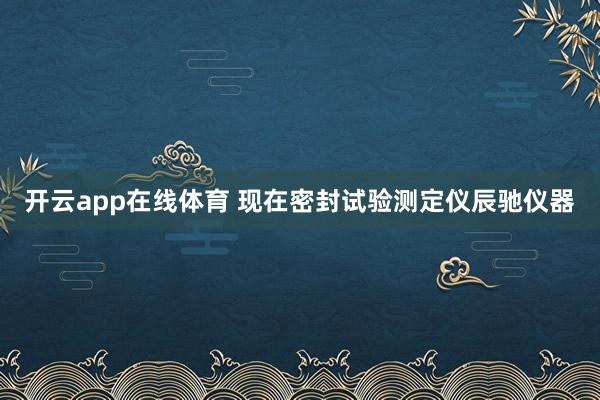开云app在线体育 现在密封试验测定仪辰驰仪器