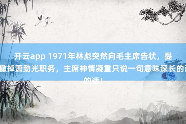 开云app 1971年林彪突然向毛主席告状，提议撤掉萧劲光职务，主席神情凝重只说一句意味深长的话！