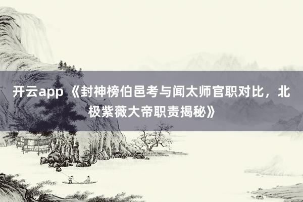 开云app 《封神榜伯邑考与闻太师官职对比，北极紫薇大帝职责揭秘》