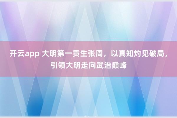 开云app 大明第一贡生张周，以真知灼见破局，引领大明走向武治巅峰