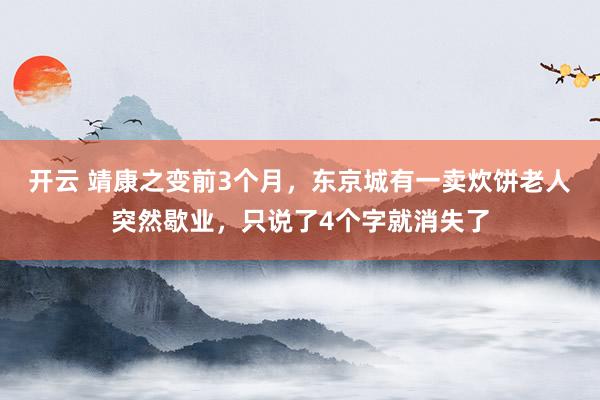 开云 靖康之变前3个月，东京城有一卖炊饼老人突然歇业，只说了4个字就消失了