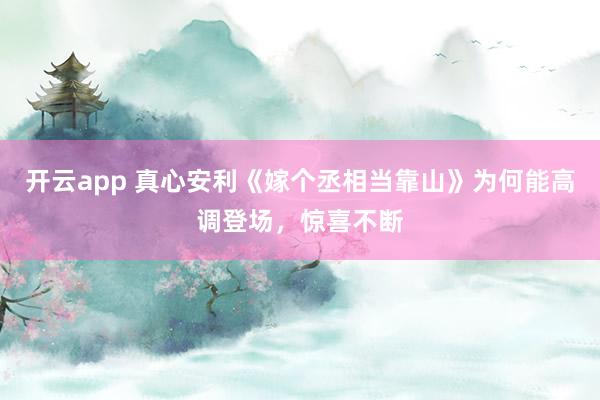 开云app 真心安利《嫁个丞相当靠山》为何能高调登场，惊喜不断