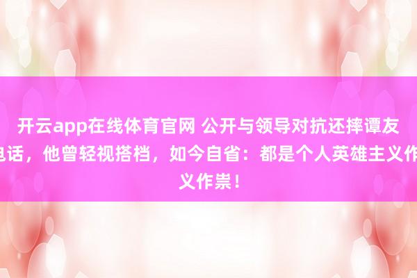 开云app在线体育官网 公开与领导对抗还摔谭友林电话，他曾轻视搭档，如今自省：都是个人英雄主义作祟！