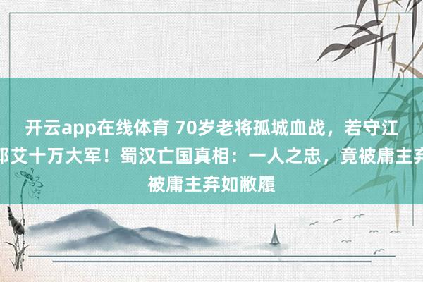 开云app在线体育 70岁老将孤城血战,若守江油可挡邓艾十万大军!蜀汉亡国真相:一人之忠,竟被庸主弃如敝履