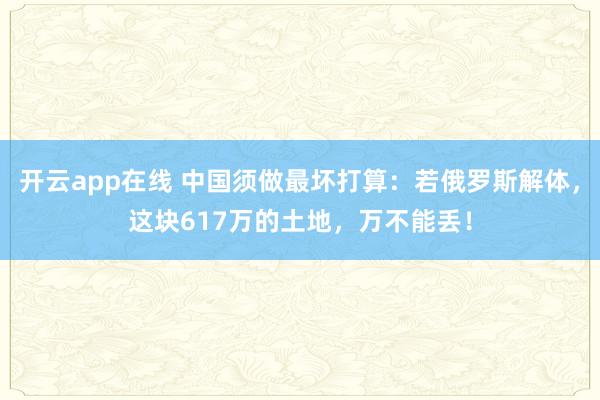 开云app在线 中国须做最坏打算：若俄罗斯解体，这块617万的土地，万不能丢！