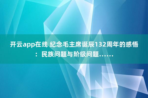 开云app在线 纪念毛主席诞辰132周年的感悟:民族问题与阶级问题……