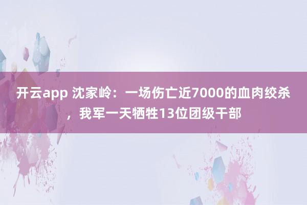 开云app 沈家岭：一场伤亡近7000的血肉绞杀，我军一天牺牲13位团级干部