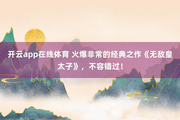 开云app在线体育 火爆非常的经典之作《无敌皇太子》，不容错过！