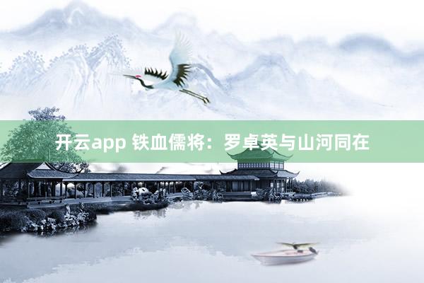 开云app 铁血儒将：罗卓英与山河同在