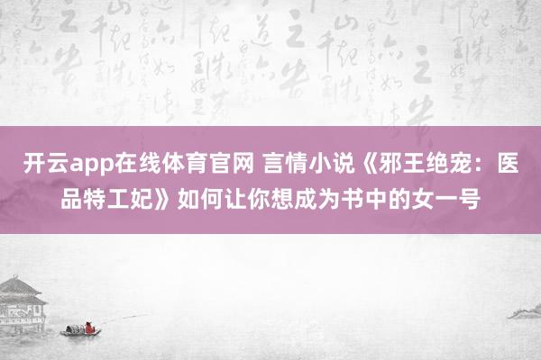 开云app在线体育官网 言情小说《邪王绝宠：医品特工妃》如何让你想成为书中的女一号