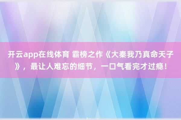 开云app在线体育 霸榜之作《大秦我乃真命天子》，最让人难忘的细节，一口气看完才过瘾！
