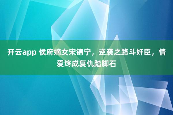 开云app 侯府嫡女宋锦宁，逆袭之路斗奸臣，情爱终成复仇踏脚石