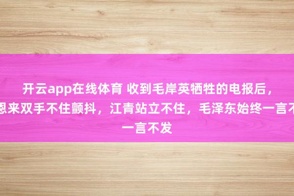 开云app在线体育 收到毛岸英牺牲的电报后，周恩来双手不住颤抖，江青站立不住，毛泽东始终一言不发