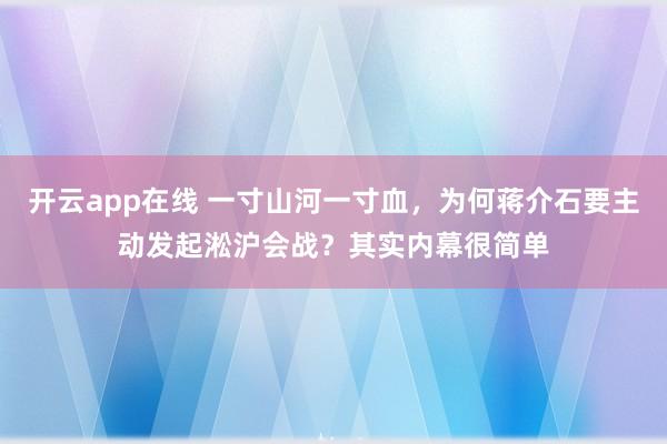 开云app在线 一寸山河一寸血，为何蒋介石要主动发起淞沪会战？其实内幕很简单