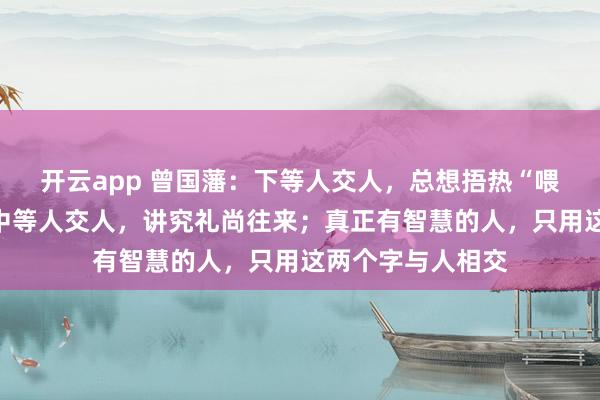 开云app 曾国藩：下等人交人，总想捂热“喂不熟”的石头；中等人交人，讲究礼尚往来；真正有智慧的人，只用这两个字与人相交