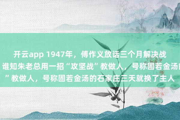 开云app 1947年，傅作义放话三个月解决战斗，老蒋以为稳操胜券，谁知朱老总用一招“攻坚战”教做人，号称固若金汤的石家庄三天就换了主人