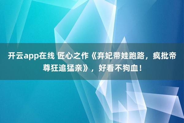 开云app在线 匠心之作《弃妃带娃跑路，疯批帝尊狂追猛亲》，好看不狗血！
