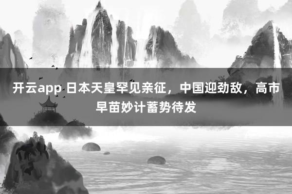 开云app 日本天皇罕见亲征,中国迎劲敌,高市早苗妙计蓄势待发
