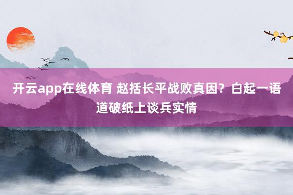 开云app在线体育 赵括长平战败真因？白起一语道破纸上谈兵实情