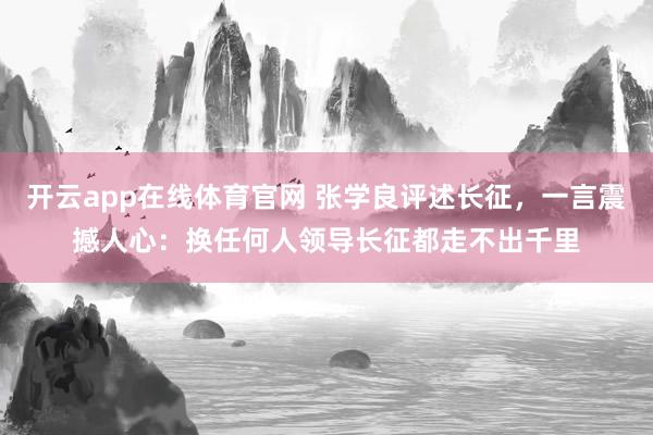 开云app在线体育官网 张学良评述长征，一言震撼人心：换任何人领导长征都走不出千里