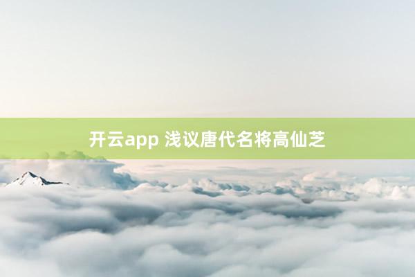 开云app 浅议唐代名将高仙芝
