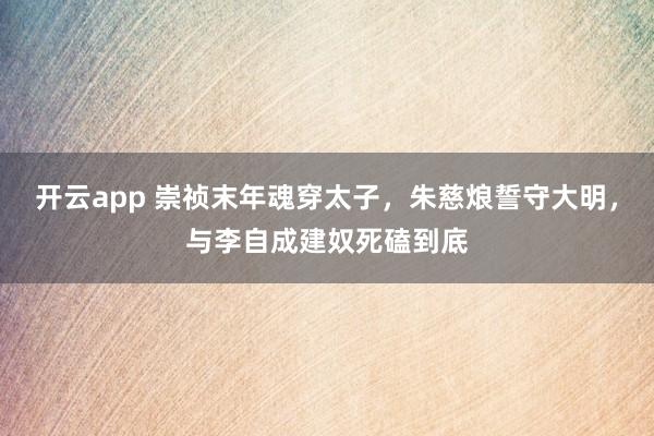 开云app 崇祯末年魂穿太子，朱慈烺誓守大明，与李自成建奴死磕到底