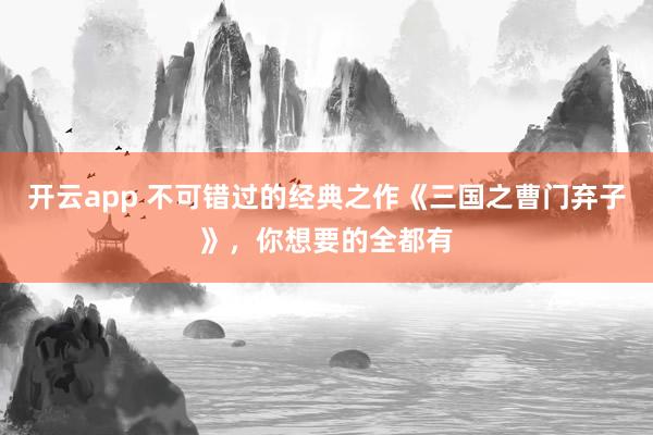 开云app 不可错过的经典之作《三国之曹门弃子》，你想要的全都有