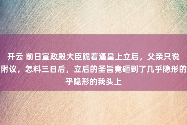 开云 前日宣政殿大臣跪着逼皇上立后,父亲只说了句臣附议,怎料三日后,立后的圣旨竟砸到了几乎隐形的我头上