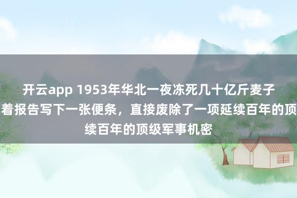 开云app 1953年华北一夜冻死几十亿斤麦子，毛主席看着报告写下一张便条，直接废除了一项延续百年的顶级军事机密