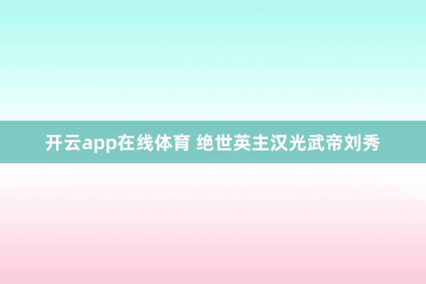 开云app在线体育 绝世英主汉光武帝刘秀