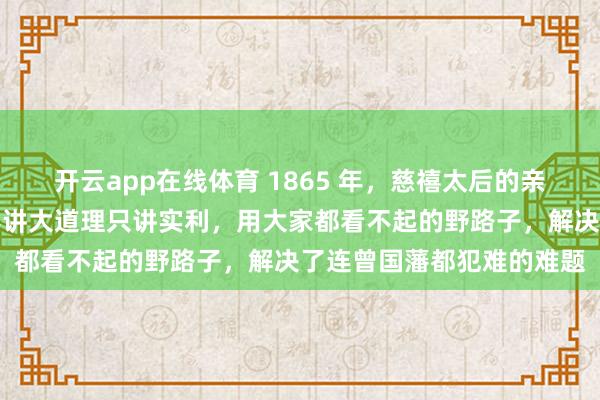 开云app在线体育 1865 年，慈禧太后的亲叔叔瑞麟南下广东，他不讲大道理只讲实利，用大家都看不起的野路子，解决了连曾国藩都犯难的难题