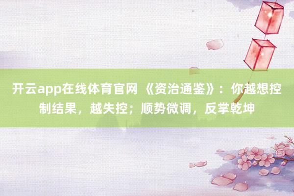 开云app在线体育官网 《资治通鉴》：你越想控制结果，越失控；顺势微调，反掌乾坤