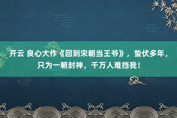 开云 良心大作《回到宋朝当王爷》，蛰伏多年，只为一朝封神，千万人难挡我！