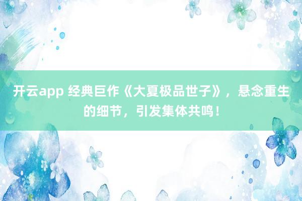 开云app 经典巨作《大夏极品世子》，悬念重生的细节，引发集体共鸣！