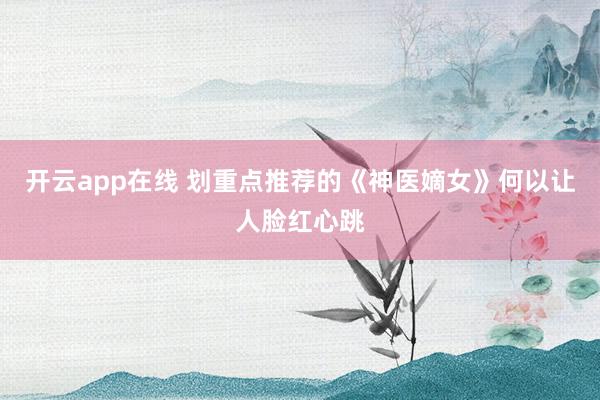 开云app在线 划重点推荐的《神医嫡女》何以让人脸红心跳