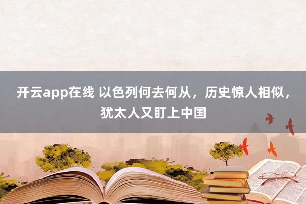 开云app在线 以色列何去何从,历史惊人相似,犹太人又盯上中国