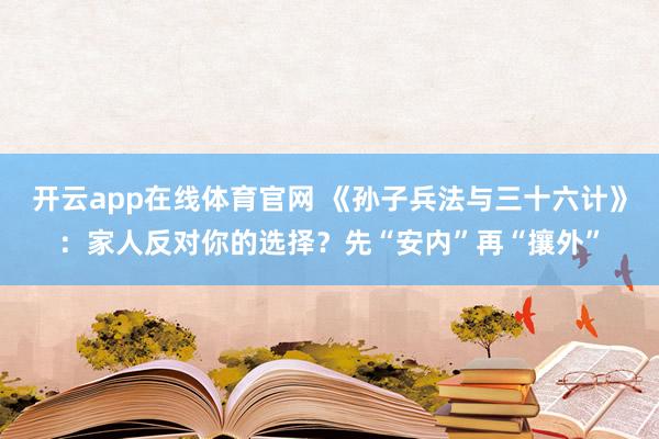 开云app在线体育官网 《孙子兵法与三十六计》：家人反对你的选择？先“安内”再“攘外”