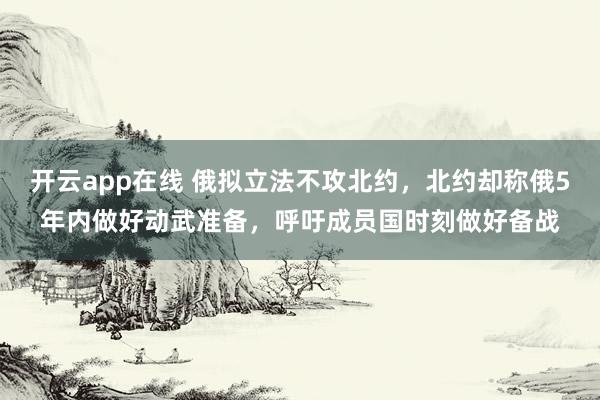 开云app在线 俄拟立法不攻北约，北约却称俄5年内做好动武准备，呼吁成员国时刻做好备战