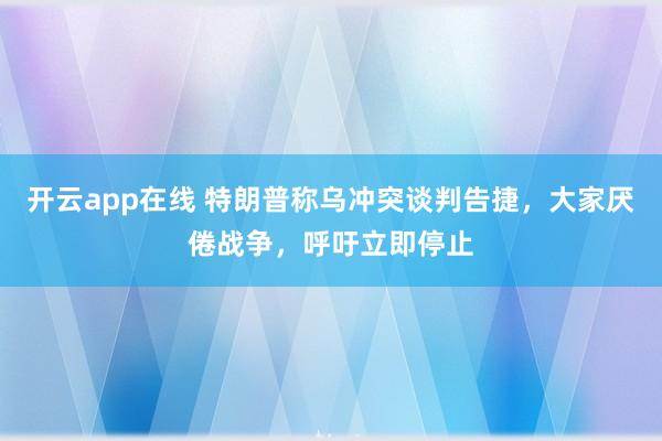 开云app在线 特朗普称乌冲突谈判告捷,大家厌倦战争,呼吁立即停止