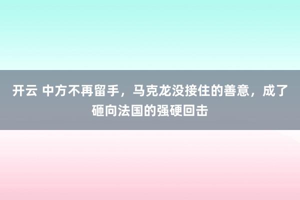 开云 中方不再留手，马克龙没接住的善意，成了砸向法国的强硬回击