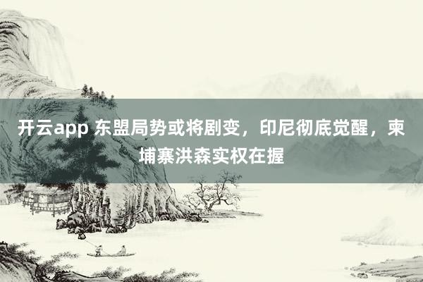 开云app 东盟局势或将剧变，印尼彻底觉醒，柬埔寨洪森实权在握