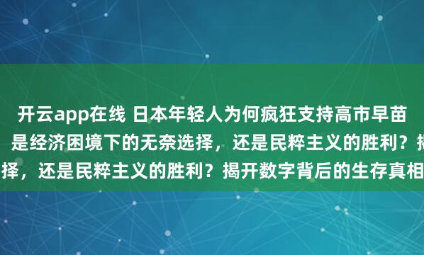 开云app在线 日本年轻人为何疯狂支持高市早苗?92.4%的支持率背后,是经济困境下的无奈选择,还是民粹主义的胜利?揭开数字背后的生存真相