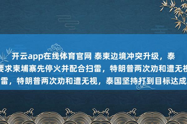 开云app在线体育官网 泰柬边境冲突升级，泰国抛出三大停火条件，要求柬埔寨先停火并配合扫雷，特朗普两次劝和遭无视，泰国坚持打到目标达成
