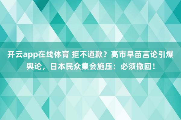 开云app在线体育 拒不道歉？高市早苗言论引爆舆论，日本民众集会施压：必须撤回！